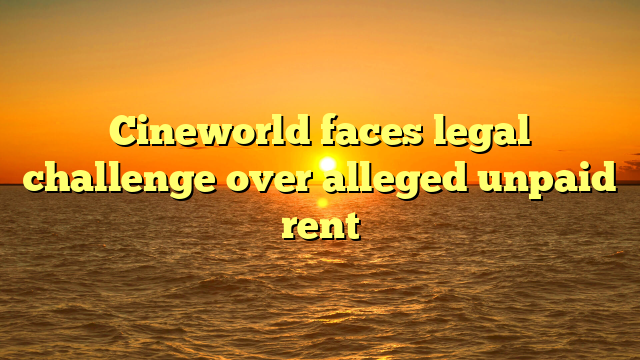 Cineworld faces legal challenge over alleged unpaid rent 